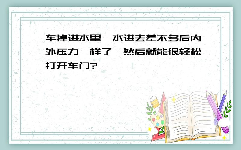 车掉进水里,水进去差不多后内外压力一样了,然后就能很轻松打开车门?