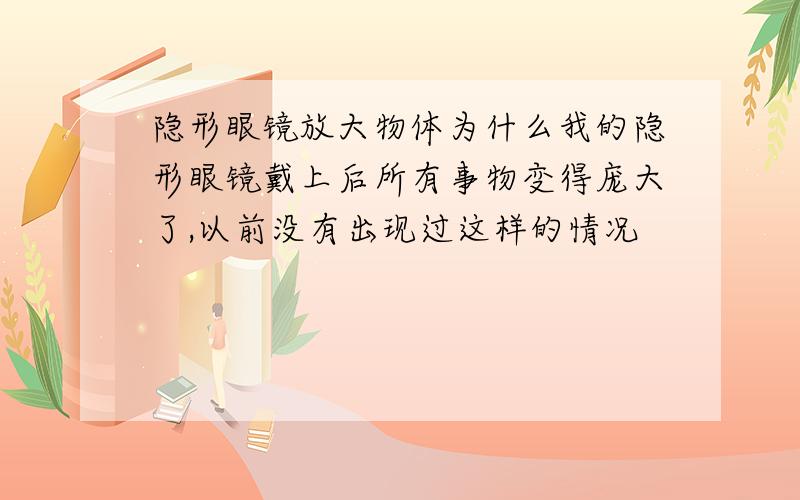 隐形眼镜放大物体为什么我的隐形眼镜戴上后所有事物变得庞大了,以前没有出现过这样的情况