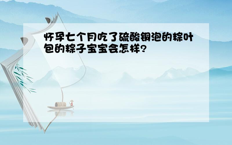 怀孕七个月吃了硫酸铜泡的粽叶包的粽子宝宝会怎样?