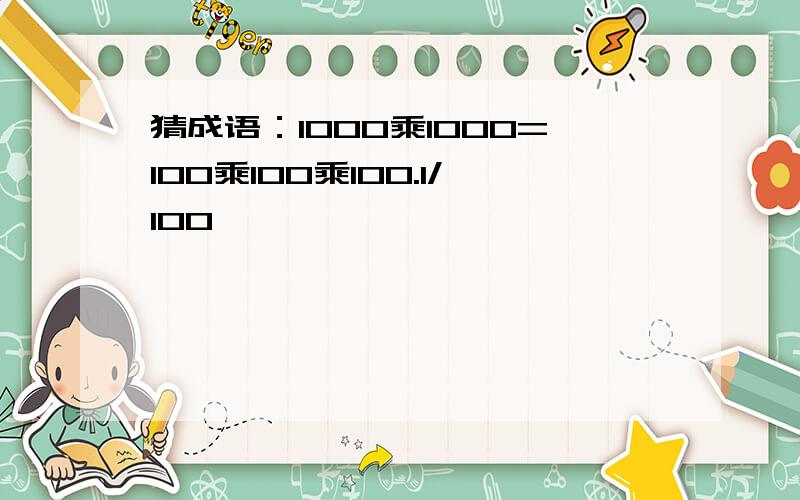 猜成语：1000乘1000=100乘100乘100.1/100