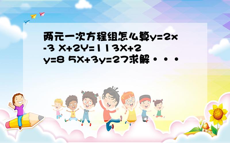 两元一次方程组怎么算y=2x-3 X+2Y=113X+2y=8 5X+3y=27求解···