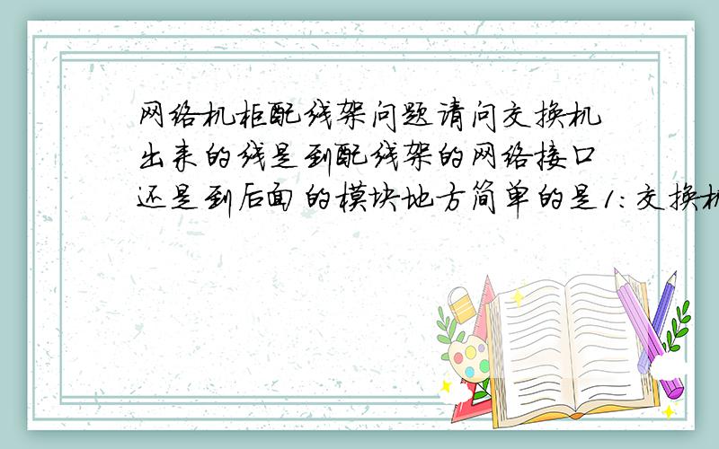 网络机柜配线架问题请问交换机出来的线是到配线架的网络接口还是到后面的模块地方简单的是1：交换机—配线架（前面）-（配线架