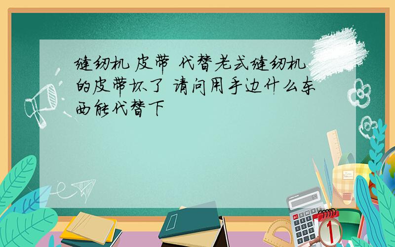 缝纫机 皮带 代替老式缝纫机的皮带坏了 请问用手边什么东西能代替下