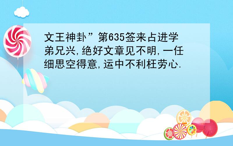 文王神卦”第635签来占进学弟兄兴,绝好文章见不明,一任细思空得意,运中不利枉劳心.