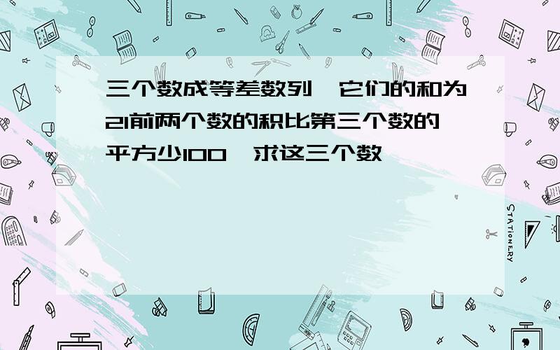 三个数成等差数列,它们的和为21前两个数的积比第三个数的平方少100,求这三个数