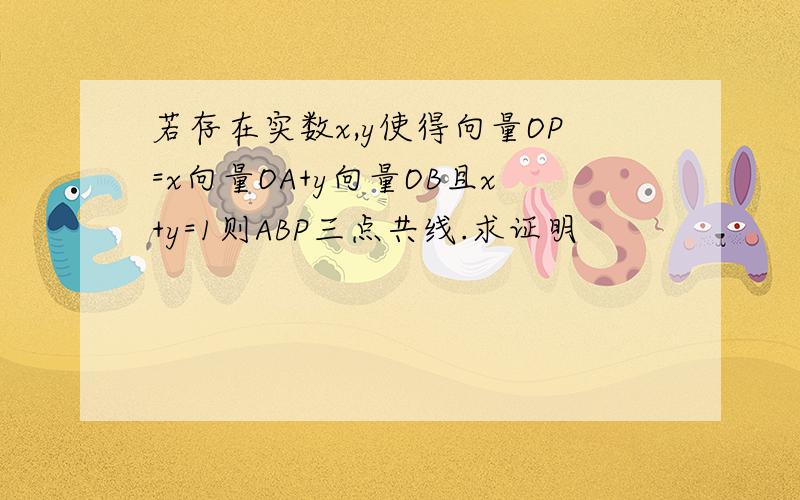 若存在实数x,y使得向量OP=x向量OA+y向量OB且x+y=1则ABP三点共线.求证明