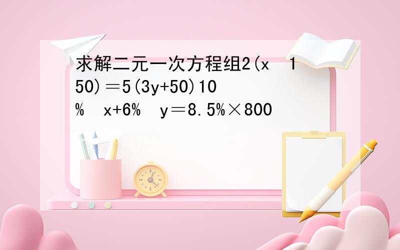 求解二元一次方程组2(x−150)＝5(3y+50)10%•x+6%•y＝8.5%×800