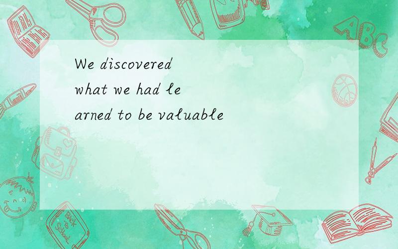 We discovered what we had learned to be valuable