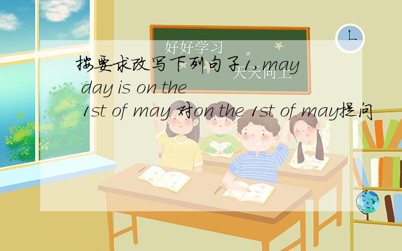 按要求改写下列句子1,may day is on the 1st of may 对on the 1st of may提问