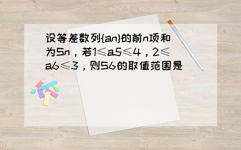 设等差数列{an}的前n项和为Sn，若1≤a5≤4，2≤a6≤3，则S6的取值范围是 ___ ．