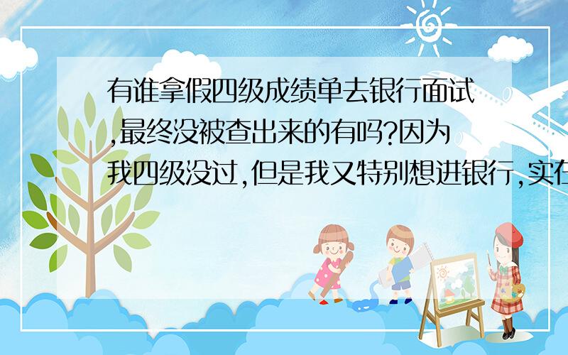 有谁拿假四级成绩单去银行面试,最终没被查出来的有吗?因为我四级没过,但是我又特别想进银行,实在是没办法了啊!