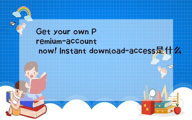 Get your own Premium-account now! Instant download-access是什么