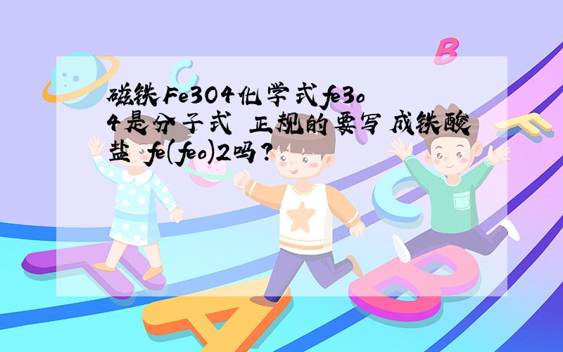 磁铁Fe3O4化学式fe3o4是分子式 正规的要写成铁酸盐 fe(feo)2吗?