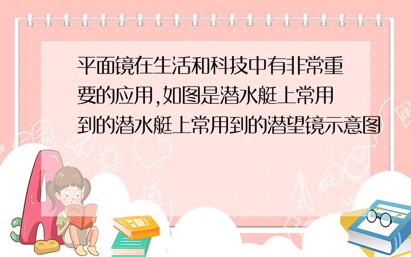 平面镜在生活和科技中有非常重要的应用,如图是潜水艇上常用到的潜水艇上常用到的潜望镜示意图