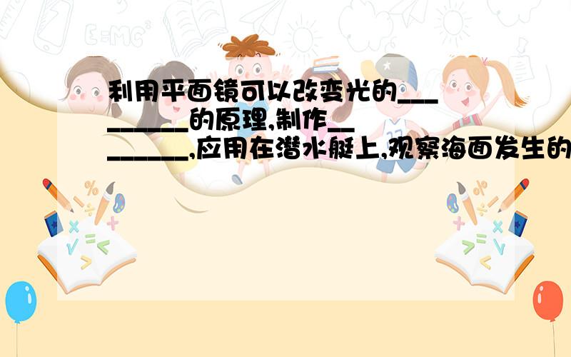 利用平面镜可以改变光的_________的原理,制作________,应用在潜水艇上,观察海面发生的情况.