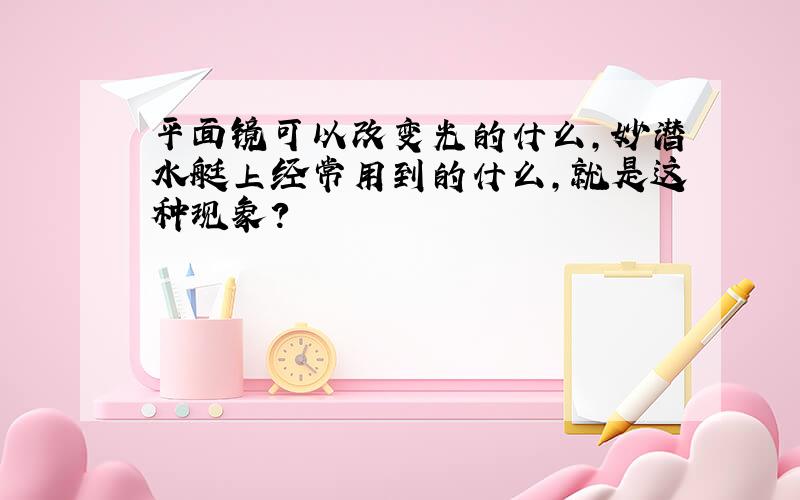 平面镜可以改变光的什么,妙潜水艇上经常用到的什么,就是这种现象?