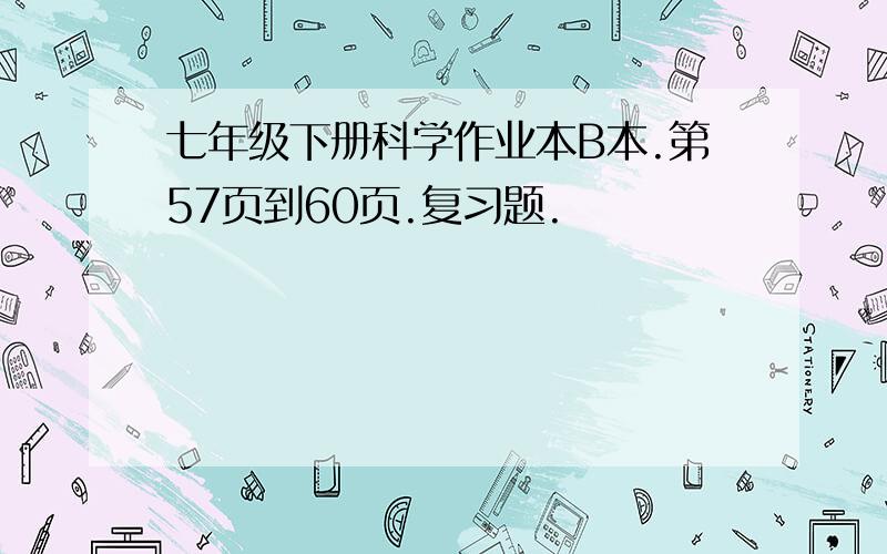 七年级下册科学作业本B本.第57页到60页.复习题.