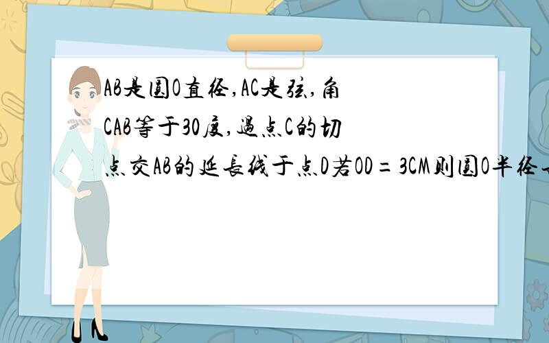 AB是圆O直径,AC是弦,角CAB等于30度,过点C的切点交AB的延长线于点D若OD=3CM则圆O半径长为