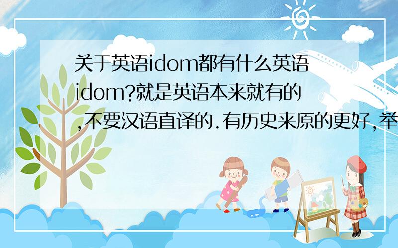 关于英语idom都有什么英语idom?就是英语本来就有的,不要汉语直译的.有历史来原的更好,举出1~2个就可以,中英文对