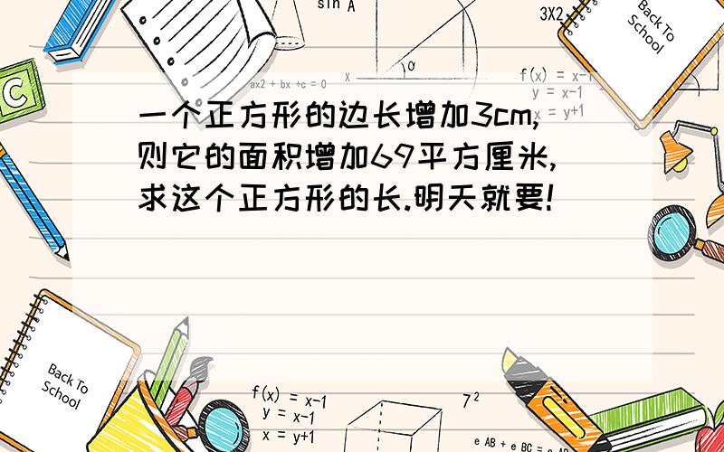 一个正方形的边长增加3cm,则它的面积增加69平方厘米,求这个正方形的长.明天就要!