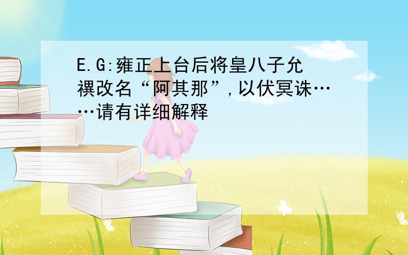 E.G:雍正上台后将皇八子允禩改名“阿其那”,以伏冥诛……请有详细解释