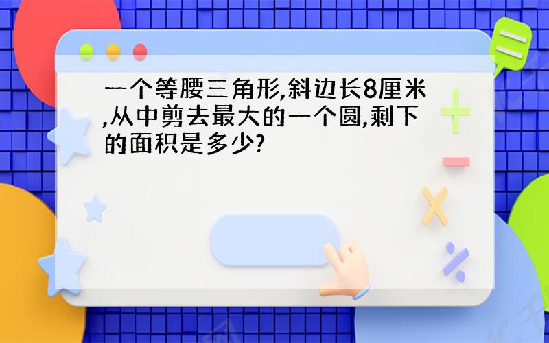 一个等腰三角形,斜边长8厘米,从中剪去最大的一个圆,剩下的面积是多少?