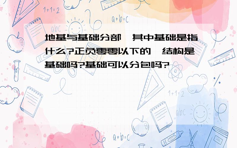 地基与基础分部,其中基础是指什么?正负零零以下的砼结构是基础吗?基础可以分包吗?