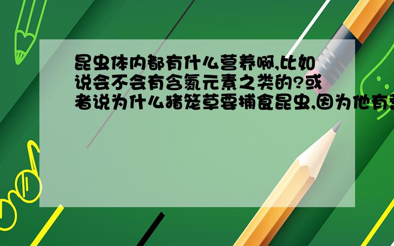 昆虫体内都有什么营养啊,比如说会不会有含氮元素之类的?或者说为什么猪笼草要捕食昆虫,因为他有营养,但具体是什么,而且是植