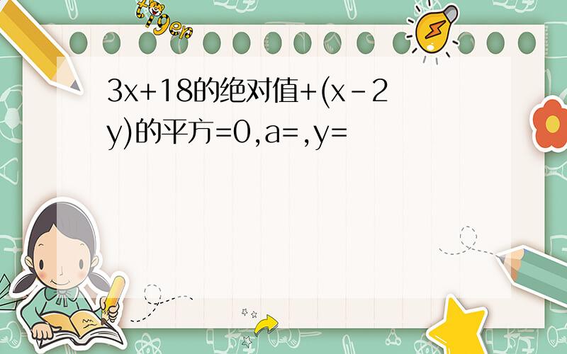 3x+18的绝对值+(x-2y)的平方=0,a=,y=