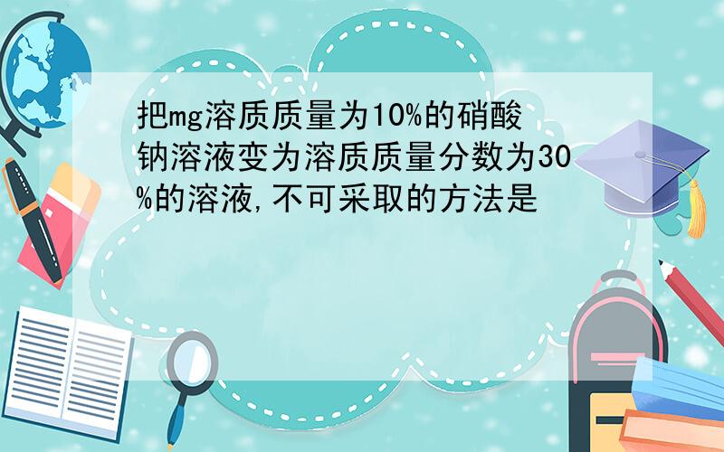 把mg溶质质量为10%的硝酸钠溶液变为溶质质量分数为30%的溶液,不可采取的方法是