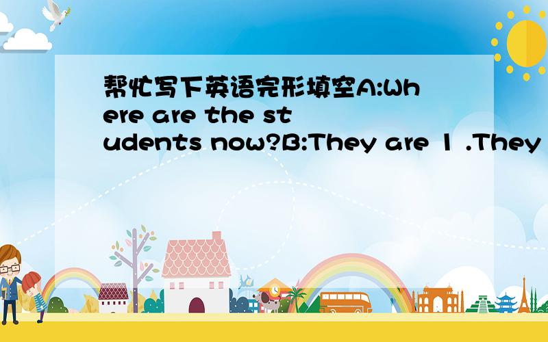 帮忙写下英语完形填空A:Where are the students now?B:They are 1 .They 2