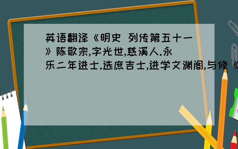 英语翻译《明史 列传第五十一》陈敬宗,字光世,慈溪人.永乐二年进士.选庶吉士,进学文渊阁,与修《永乐大典》.书成,授刑部