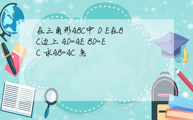 在三角形ABC中 D E在BC边上 AD=AE BD=EC 求AB=AC 急