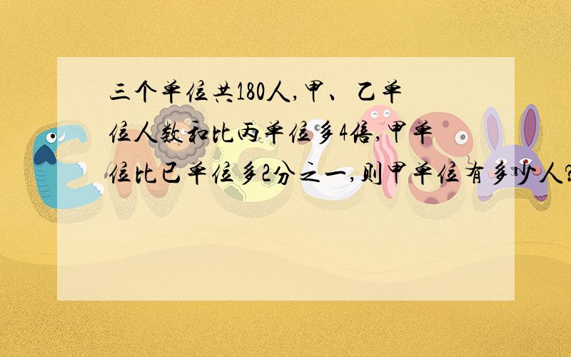 三个单位共180人,甲、乙单位人数和比丙单位多4倍,甲单位比已单位多2分之一,则甲单位有多少人?