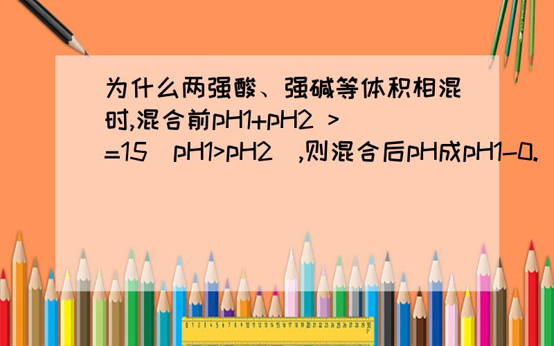 为什么两强酸、强碱等体积相混时,混合前pH1+pH2 >=15（pH1>pH2),则混合后pH成pH1-0.