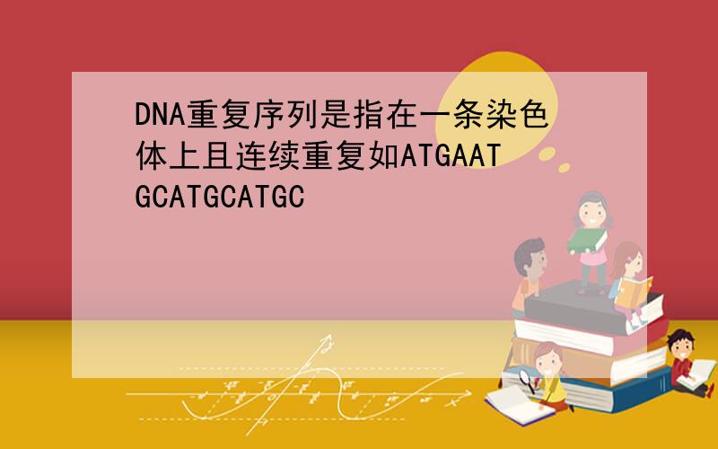 DNA重复序列是指在一条染色体上且连续重复如ATGAATGCATGCATGC