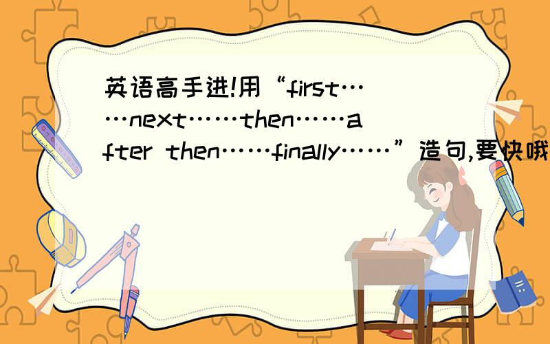 英语高手进!用“first……next……then……after then……finally……”造句,要快哦!