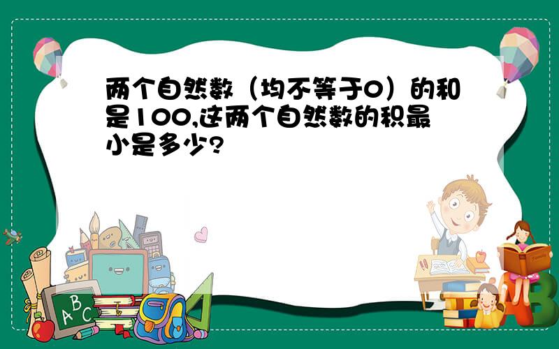 两个自然数（均不等于0）的和是100,这两个自然数的积最小是多少?