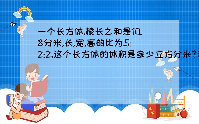 一个长方体,棱长之和是10.8分米,长,宽,高的比为5:2:2,这个长方体的体积是多少立方分米?和是多少立方厘米?