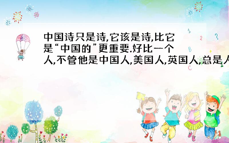 中国诗只是诗,它该是诗,比它是“中国的”更重要.好比一个人,不管他是中国人,美国人,英国人,总是人.中国人、美国人、英国