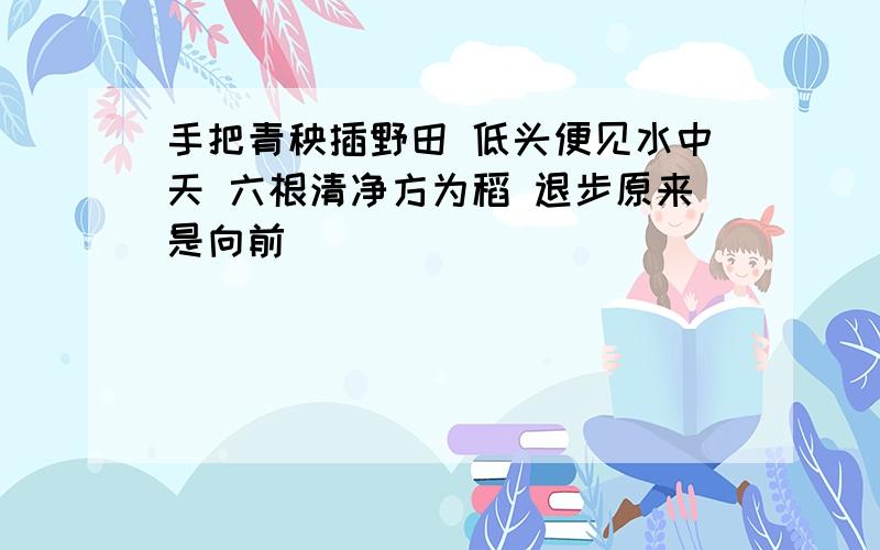 手把青秧插野田 低头便见水中天 六根清净方为稻 退步原来是向前