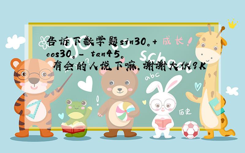 告诉下数学题sin30°+ cos30°- tan45° 有会的人说下嘛,谢谢大伙9K