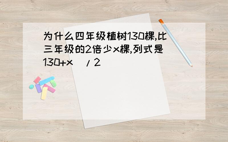 为什么四年级植树130棵,比三年级的2倍少x棵,列式是（130+x）/2