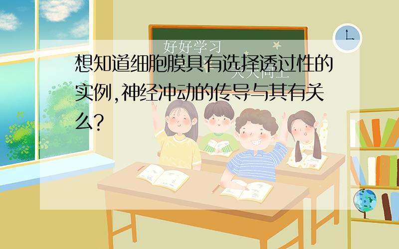 想知道细胞膜具有选择透过性的实例,神经冲动的传导与其有关么?