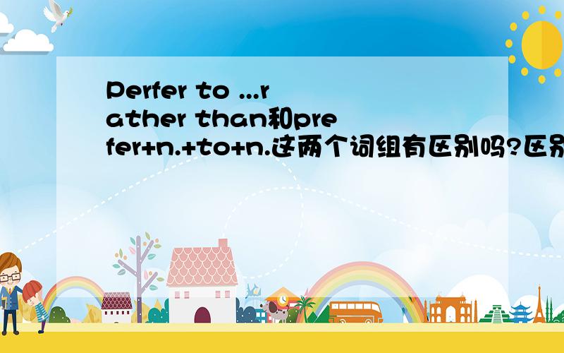 Perfer to ...rather than和prefer+n.+to+n.这两个词组有区别吗?区别在哪?