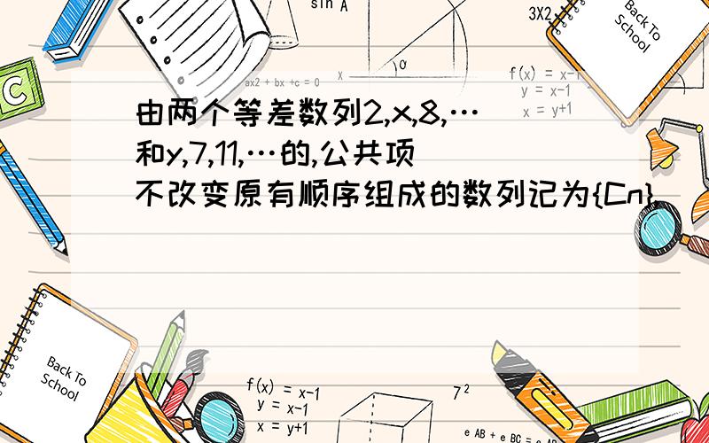 由两个等差数列2,x,8,…和y,7,11,…的,公共项不改变原有顺序组成的数列记为{Cn},