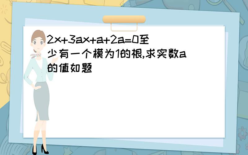 2x+3ax+a+2a=0至少有一个模为1的根,求实数a的值如题