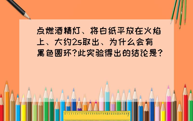 点燃酒精灯、将白纸平放在火焰上、大约2s取出、为什么会有黑色圆环?此实验得出的结论是?