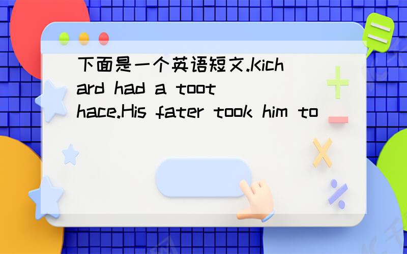 下面是一个英语短文.Kichard had a toothace.His fater took him to _____