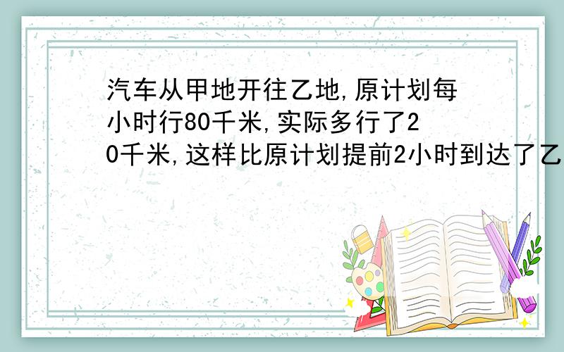 汽车从甲地开往乙地,原计划每小时行80千米,实际多行了20千米,这样比原计划提前2小时到达了乙地.